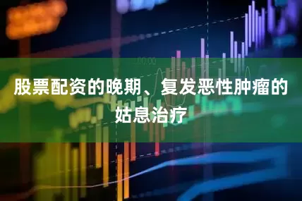 股票配资的晚期、复发恶性肿瘤的姑息治疗