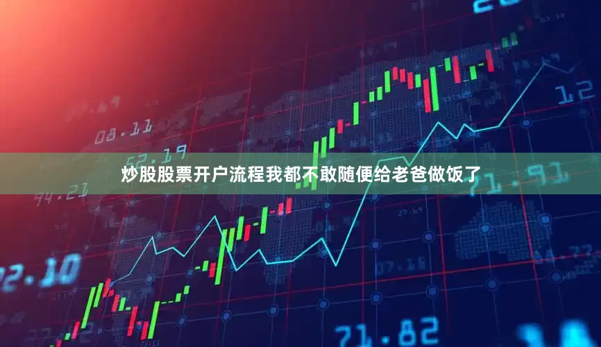 炒股股票开户流程我都不敢随便给老爸做饭了