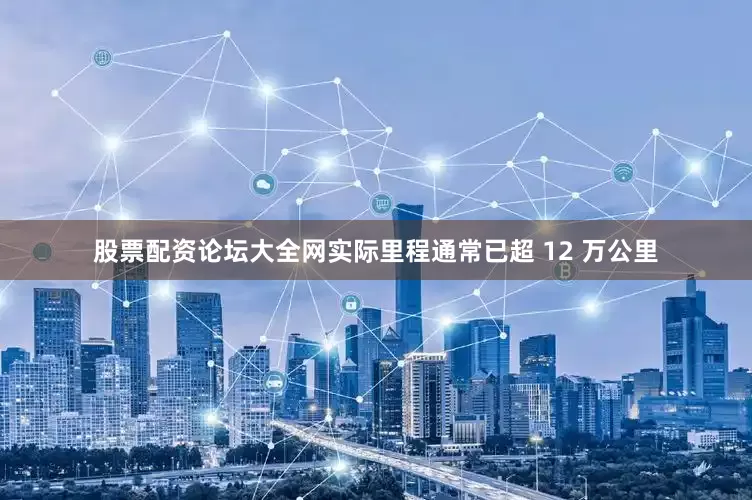 股票配资论坛大全网实际里程通常已超 12 万公里
