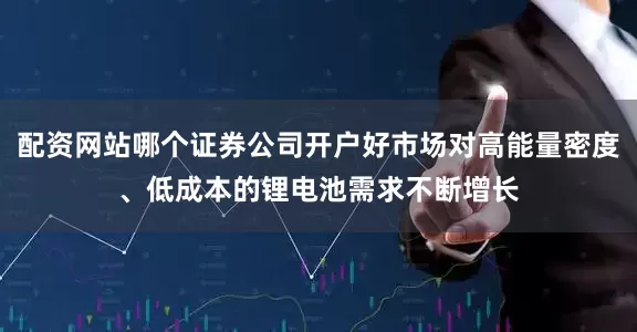 配资网站哪个证券公司开户好市场对高能量密度、低成本的锂电池需求不断增长