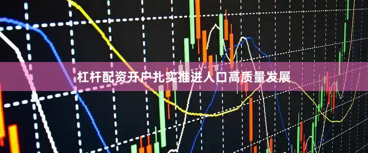杠杆配资开户扎实推进人口高质量发展