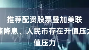 推荐配资股票叠加美联储降息、人民币存在升值压力
