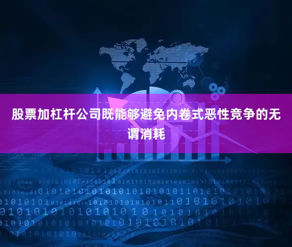 股票加杠杆公司既能够避免内卷式恶性竞争的无谓消耗