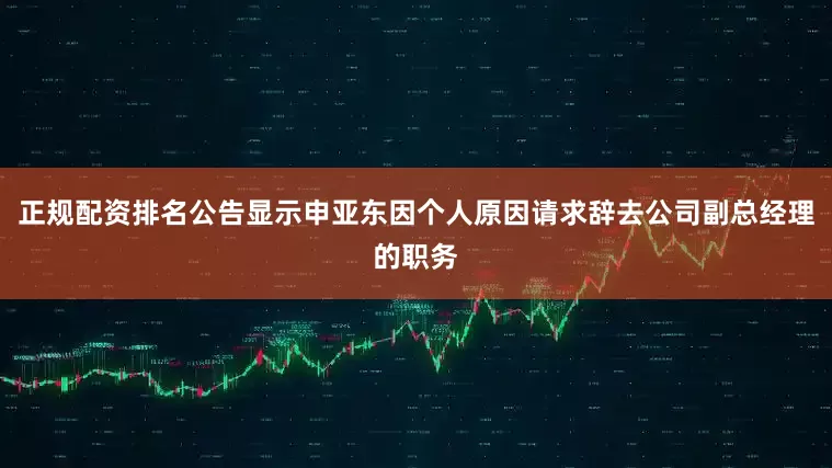 正规配资排名公告显示申亚东因个人原因请求辞去公司副总经理的职务