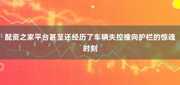 配资之家平台甚至还经历了车辆失控撞向护栏的惊魂时刻