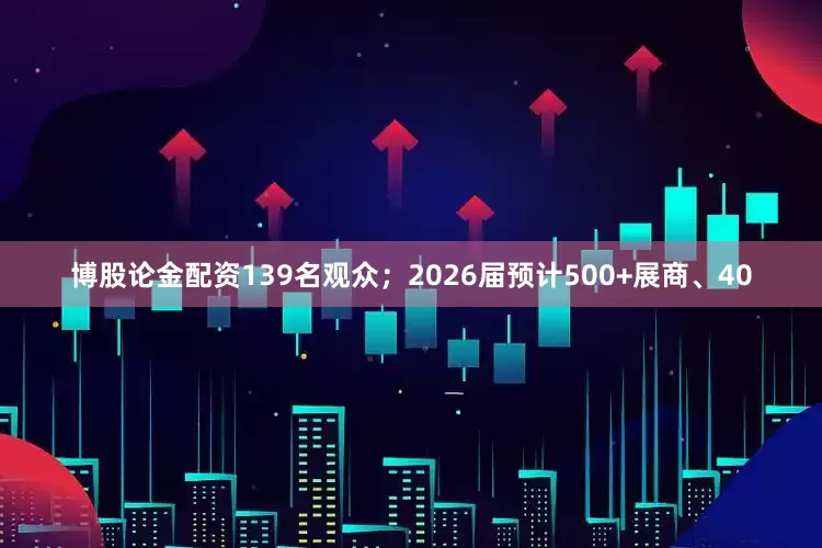 博股论金配资139名观众；2026届预计500+展商、40