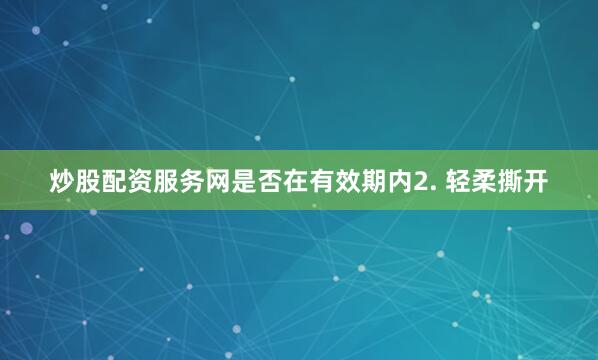 炒股配资服务网是否在有效期内2. 轻柔撕开
