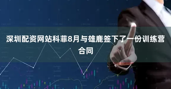 深圳配资网站科菲8月与雄鹿签下了一份训练营合同