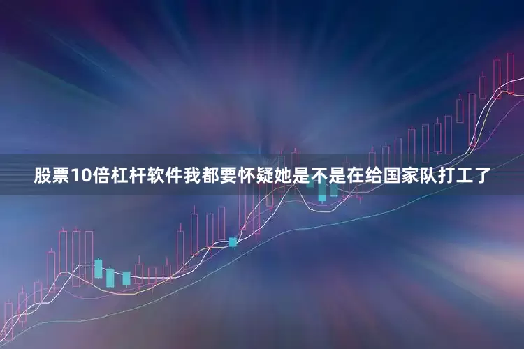 股票10倍杠杆软件我都要怀疑她是不是在给国家队打工了