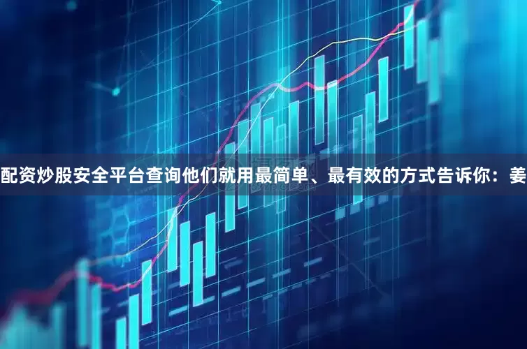 配资炒股安全平台查询他们就用最简单、最有效的方式告诉你：姜