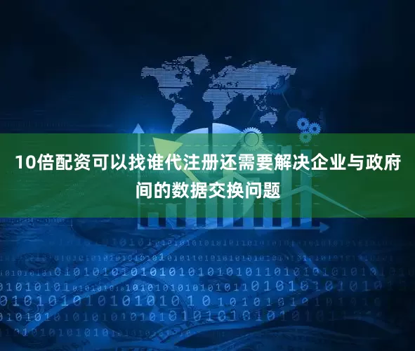 10倍配资可以找谁代注册还需要解决企业与政府间的数据交换问题