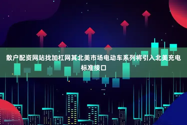 散户配资网站找加杠网其北美市场电动车系列将引入北美充电标准接口