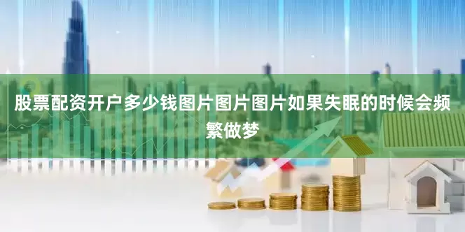 股票配资开户多少钱图片图片图片如果失眠的时候会频繁做梦