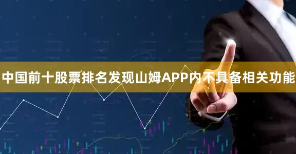 中国前十股票排名发现山姆APP内不具备相关功能