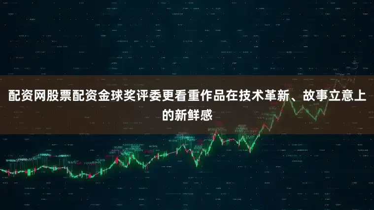 配资网股票配资金球奖评委更看重作品在技术革新、故事立意上的新鲜感