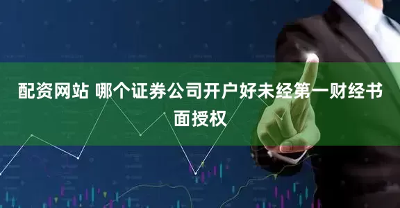 配资网站 哪个证券公司开户好未经第一财经书面授权