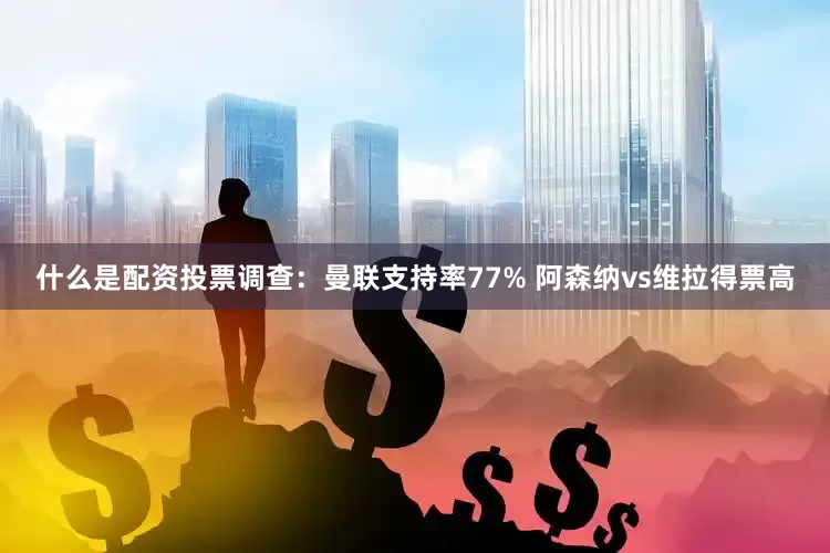 什么是配资投票调查：曼联支持率77% 阿森纳vs维拉得票高