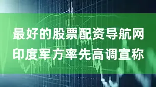 最好的股票配资导航网印度军方率先高调宣称