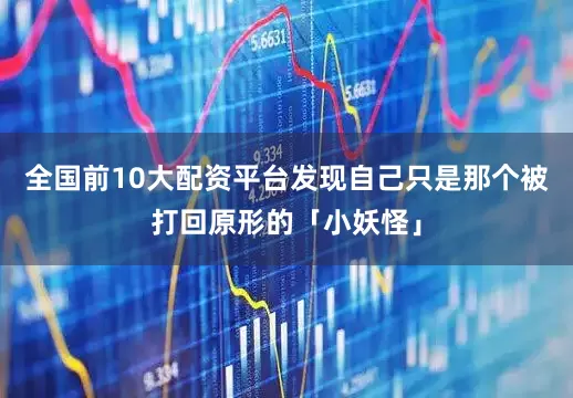 全国前10大配资平台发现自己只是那个被打回原形的「小妖怪」