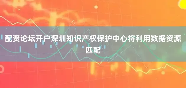 配资论坛开户深圳知识产权保护中心将利用数据资源匹配