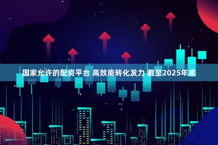国家允许的配资平台 高效能转化发力 截至2025年底