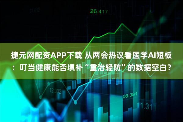 捷元网配资APP下载 从两会热议看医学AI短板：叮当健康能否填补“重治轻防”的数据空白？
