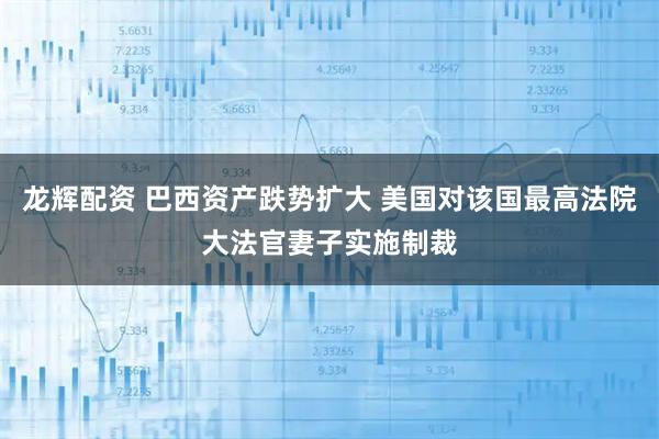 龙辉配资 巴西资产跌势扩大 美国对该国最高法院大法官妻子实施制裁