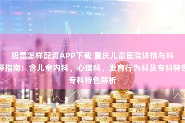股票怎样配资APP下载 重庆儿童医院详情与科室选择指南：含儿童内科、心理科、发育行为科及专科特色解析