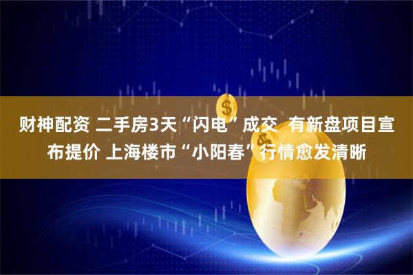 财神配资 二手房3天“闪电”成交  有新盘项目宣布提价 上海楼市“小阳春”行情愈发清晰