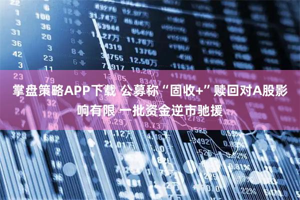 掌盘策略APP下载 公募称“固收+”赎回对A股影响有限 一批资金逆市驰援