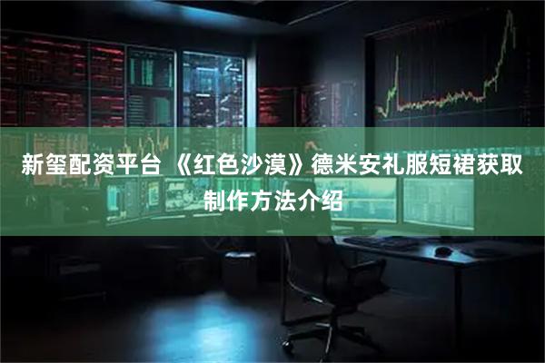 新玺配资平台 《红色沙漠》德米安礼服短裙获取制作方法介绍