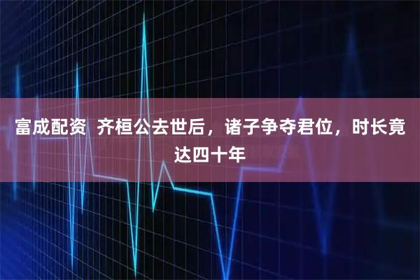 富成配资  齐桓公去世后，诸子争夺君位，时长竟达四十年