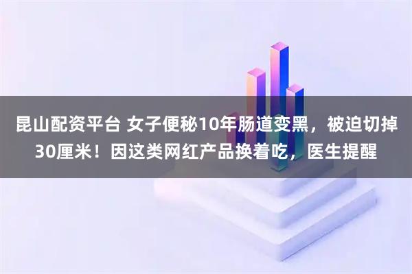 昆山配资平台 女子便秘10年肠道变黑，被迫切掉30厘米！因这类网红产品换着吃，医生提醒