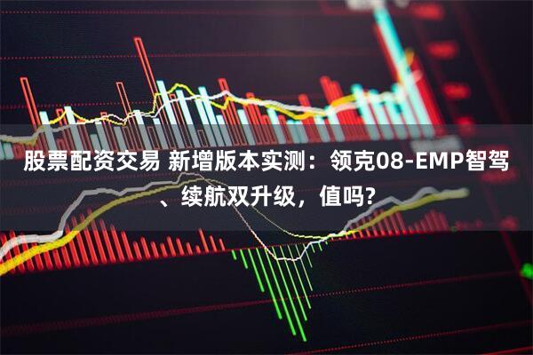 股票配资交易 新增版本实测：领克08-EMP智驾、续航双升级，值吗?