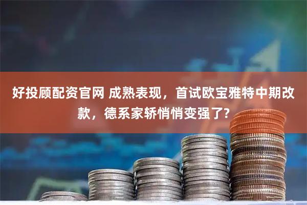 好投顾配资官网 成熟表现，首试欧宝雅特中期改款，德系家轿悄悄变强了?