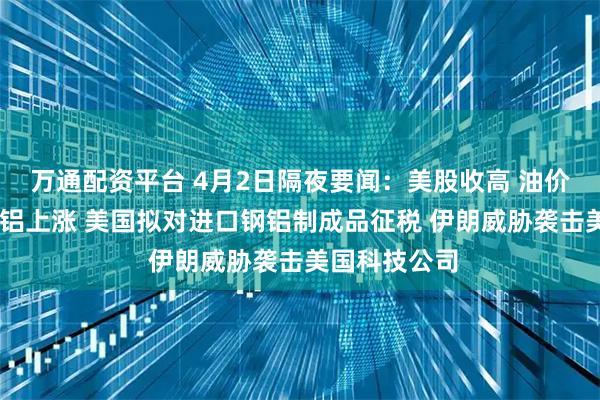 万通配资平台 4月2日隔夜要闻：美股收高 油价下跌 黄金铜铝上涨 美国拟对进口钢铝制成品征税 伊朗威胁袭击美国科技公司
