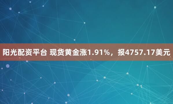 阳光配资平台 现货黄金涨1.91%，报4757.17美元