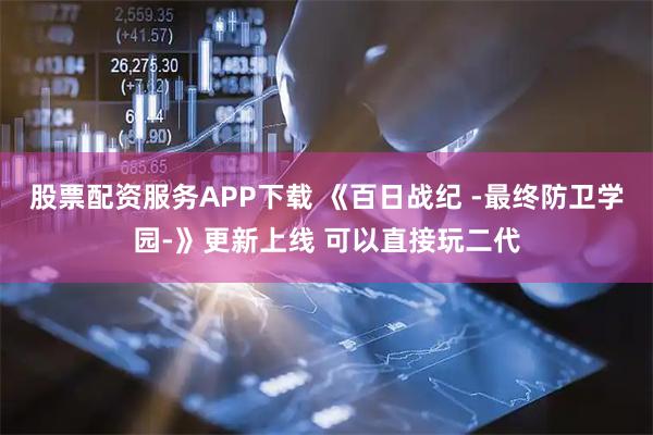 股票配资服务APP下载 《百日战纪 -最终防卫学园-》更新上线 可以直接玩二代