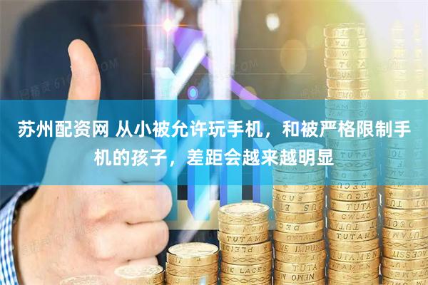 苏州配资网 从小被允许玩手机，和被严格限制手机的孩子，差距会越来越明显