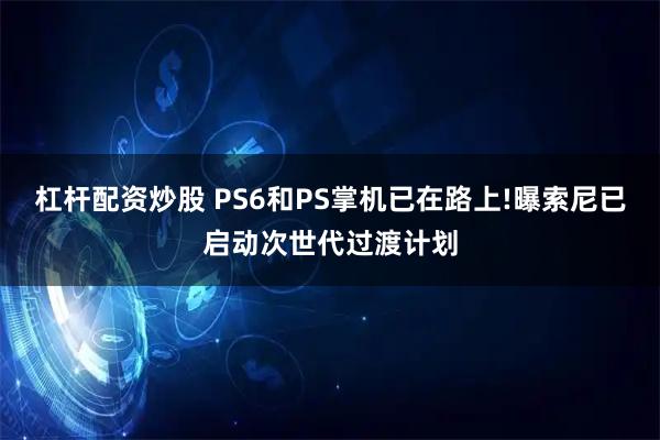杠杆配资炒股 PS6和PS掌机已在路上!曝索尼已启动次世代过渡计划