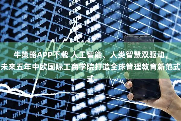 牛策略APP下载 人工智能、人类智慧双驱动，未来五年中欧国际工商学院打造全球管理教育新范式