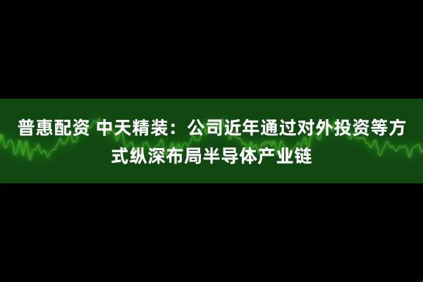 普惠配资 中天精装：公司近年通过对外投资等方式纵深布局半导体产业链
