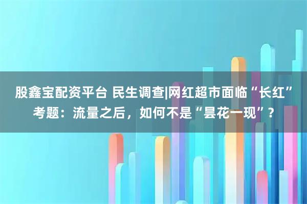 股鑫宝配资平台 民生调查|网红超市面临“长红”考题：流量之后，如何不是“昙花一现”？