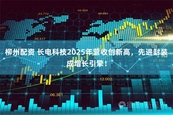 柳州配资 长电科技2025年营收创新高，先进封装成增长引擎！