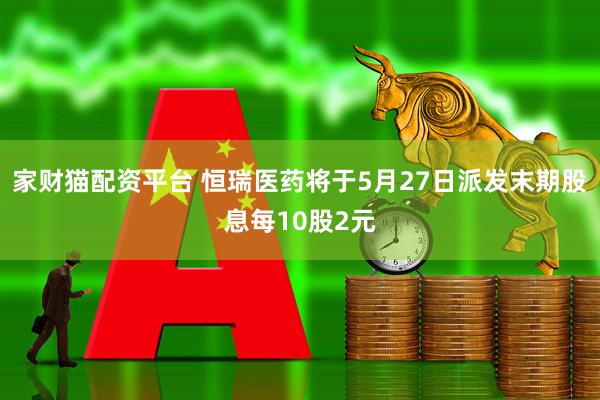 家财猫配资平台 恒瑞医药将于5月27日派发末期股息每10股2元