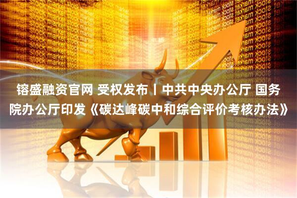 镕盛融资官网 受权发布丨中共中央办公厅 国务院办公厅印发《碳达峰碳中和综合评价考核办法》