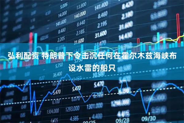 弘利配资 特朗普下令击沉任何在霍尔木兹海峡布设水雷的船只