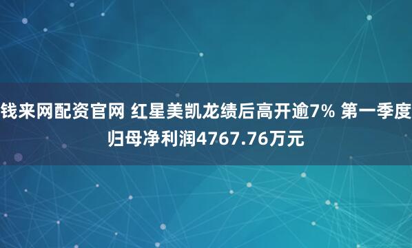 钱来网配资官网 红星美凯龙绩后高开逾7% 第一季度归母净利润4767.76万元
