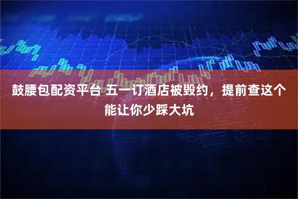 鼓腰包配资平台 五一订酒店被毁约，提前查这个能让你少踩大坑