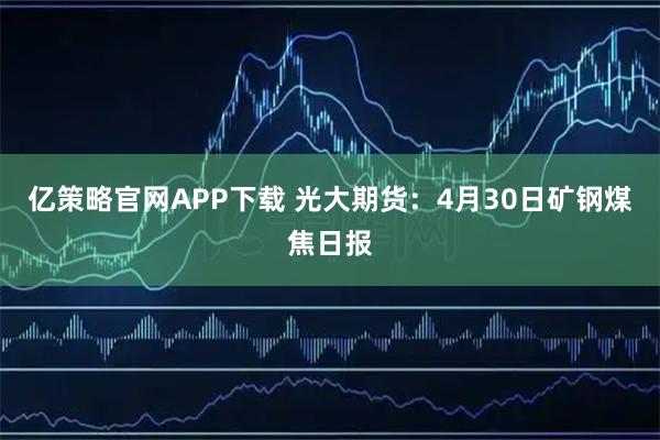 亿策略官网APP下载 光大期货：4月30日矿钢煤焦日报